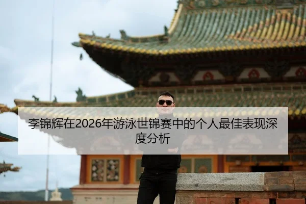 李锦辉在2026年游泳世锦赛中的个人最佳表现深度分析