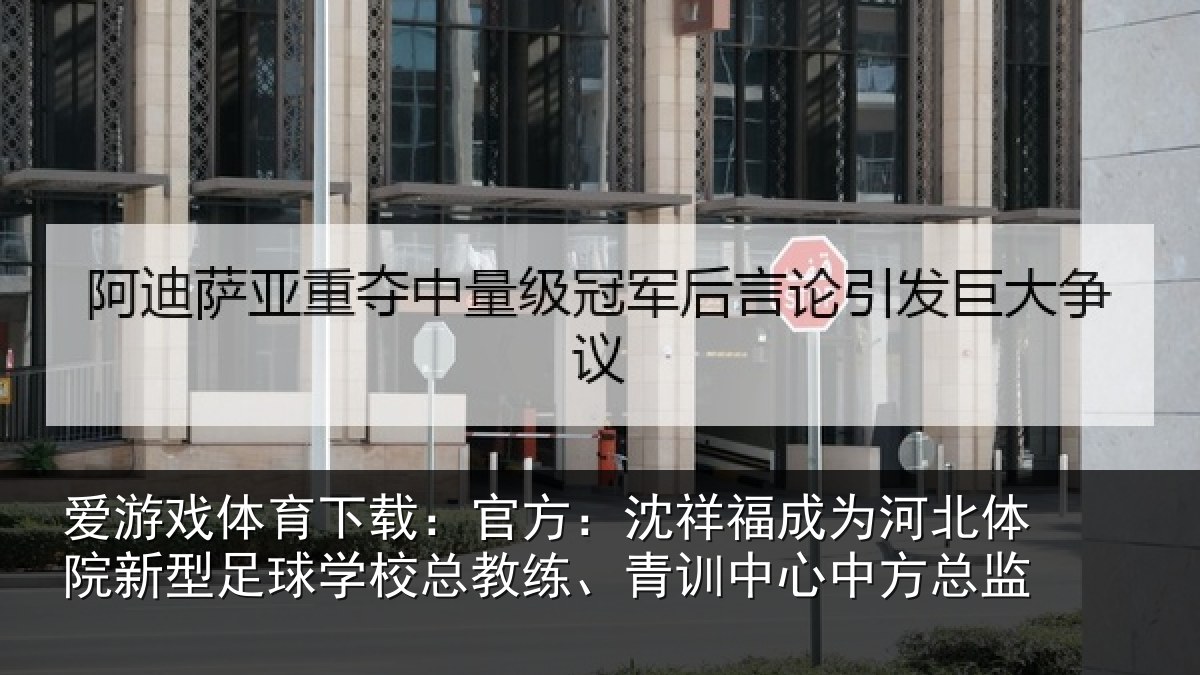 爱游戏体育下载：官方：沈祥福成为河北体院新相关情况、青训中心中方总监