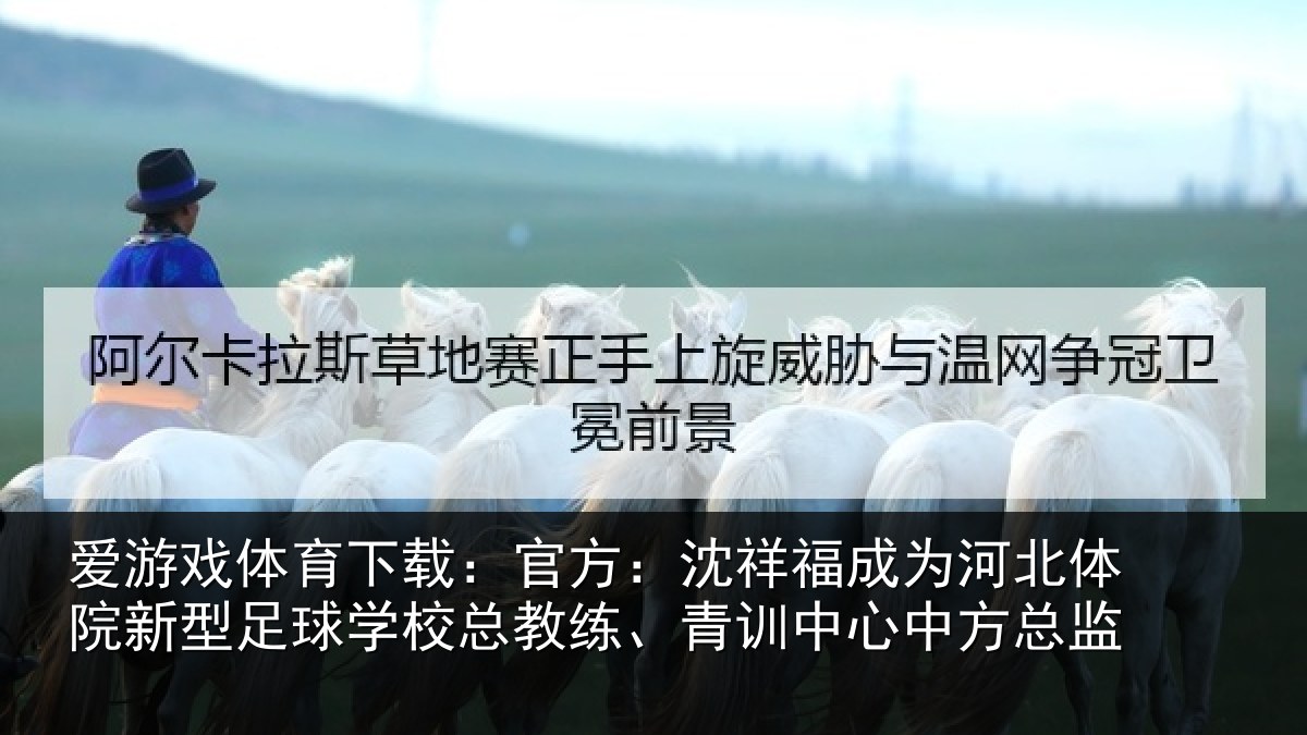 爱游戏体育下载:官方:沈祥福成为河北体院新型足球学校总教练、青训中心中方总监