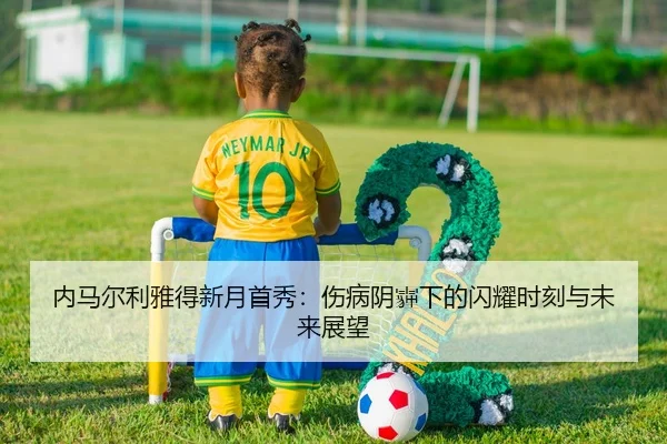 内马尔利雅得新月首秀：伤病阴霾下的闪耀时刻与未来展望