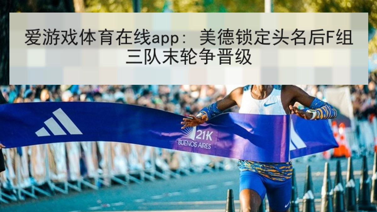 爱游戏体育在线app: 美德锁定头名后F组三队末轮争晋级