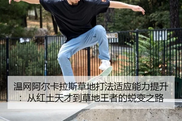 温网阿尔卡拉斯草地打法适应能力提升：从红土天才到草地王者的蜕变之路