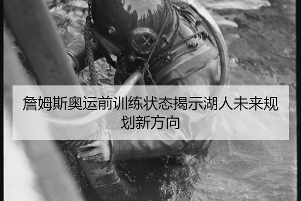 詹姆斯奥运前训练状态揭示湖人未来规划新方向