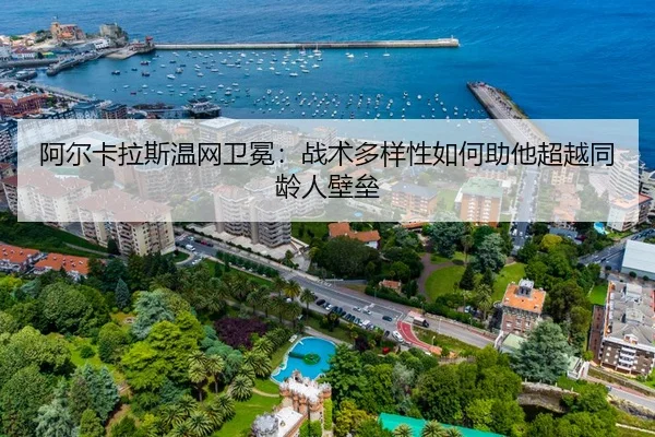 阿尔卡拉斯温网卫冕：战术多样性如何助他超越同龄人壁垒