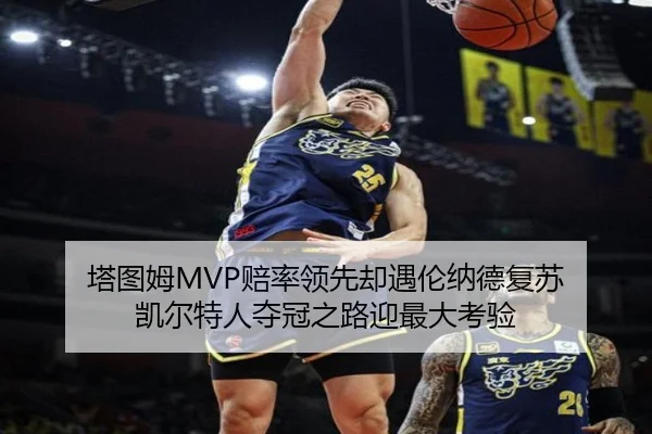 塔图姆MVP赔率领先却遇伦纳德复苏 凯尔特人夺冠之路迎最大考验