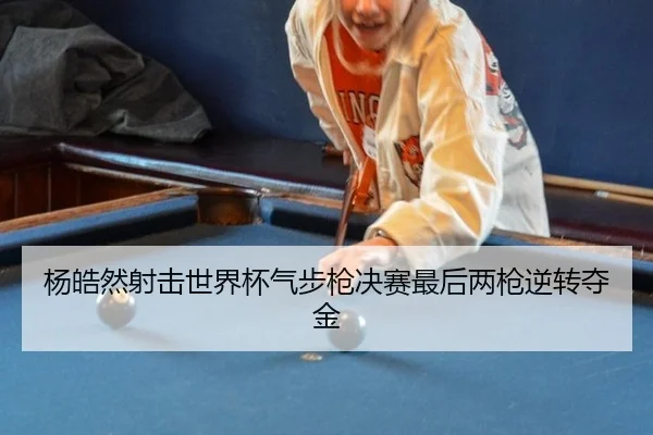 杨皓然射击世界杯气步枪决赛最后两枪逆转夺金