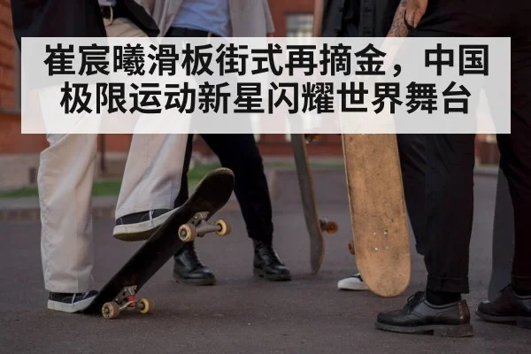 崔宸曦滑板街式再摘金，中国极限运动新星闪耀世界舞台