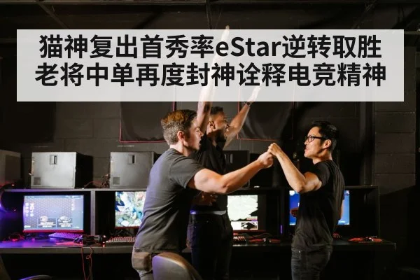 猫神复出首秀率eStar逆转取胜 老将中单再度封神诠释电竞精神